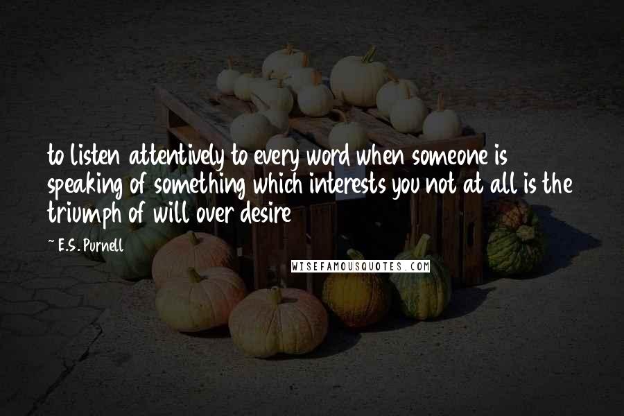 E.S. Purnell Quotes: to listen attentively to every word when someone is speaking of something which interests you not at all is the triumph of will over desire