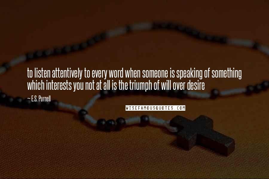 E.S. Purnell Quotes: to listen attentively to every word when someone is speaking of something which interests you not at all is the triumph of will over desire