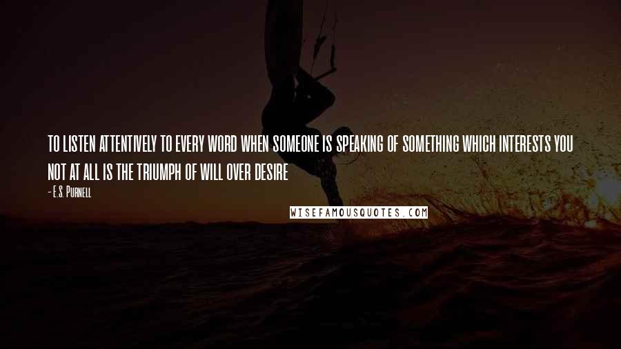 E.S. Purnell Quotes: to listen attentively to every word when someone is speaking of something which interests you not at all is the triumph of will over desire