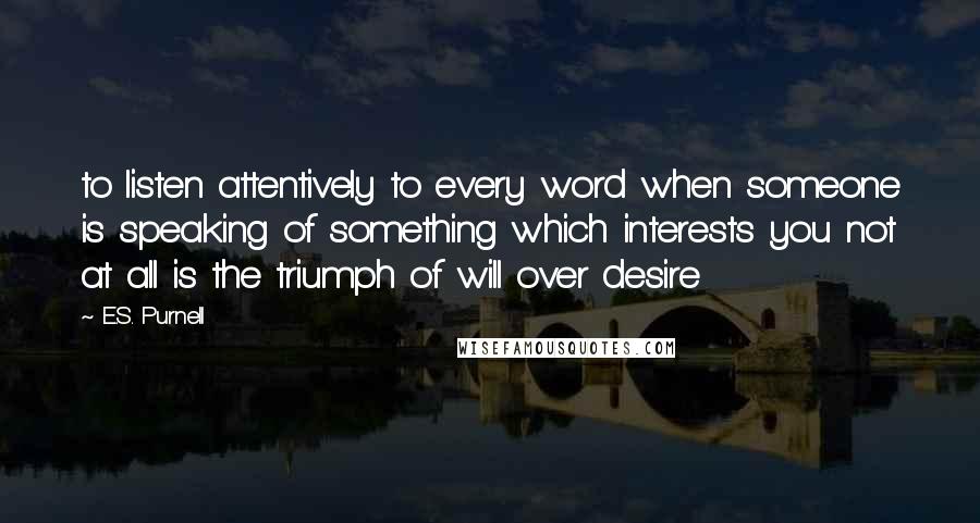 E.S. Purnell Quotes: to listen attentively to every word when someone is speaking of something which interests you not at all is the triumph of will over desire