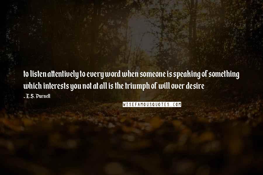 E.S. Purnell Quotes: to listen attentively to every word when someone is speaking of something which interests you not at all is the triumph of will over desire