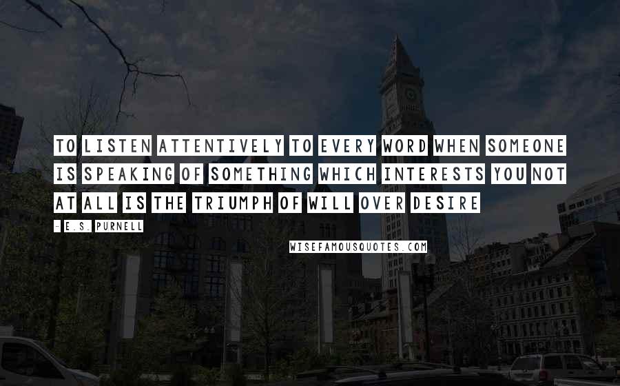 E.S. Purnell Quotes: to listen attentively to every word when someone is speaking of something which interests you not at all is the triumph of will over desire