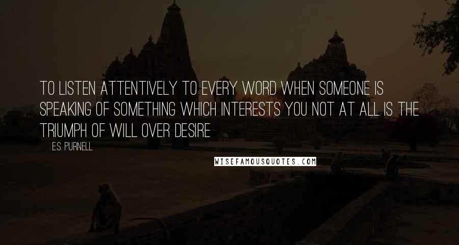 E.S. Purnell Quotes: to listen attentively to every word when someone is speaking of something which interests you not at all is the triumph of will over desire