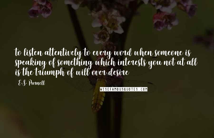 E.S. Purnell Quotes: to listen attentively to every word when someone is speaking of something which interests you not at all is the triumph of will over desire