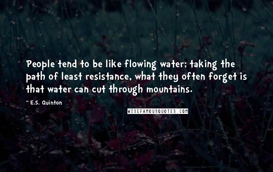 E.S. Quinton Quotes: People tend to be like flowing water; taking the path of least resistance, what they often forget is that water can cut through mountains.