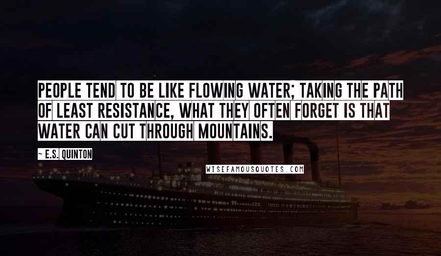 E.S. Quinton Quotes: People tend to be like flowing water; taking the path of least resistance, what they often forget is that water can cut through mountains.