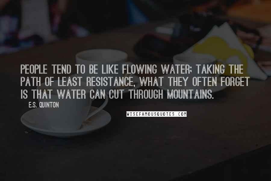 E.S. Quinton Quotes: People tend to be like flowing water; taking the path of least resistance, what they often forget is that water can cut through mountains.