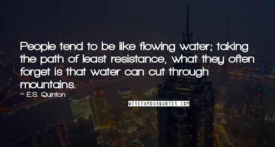 E.S. Quinton Quotes: People tend to be like flowing water; taking the path of least resistance, what they often forget is that water can cut through mountains.