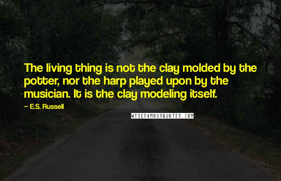 E.S. Russell Quotes: The living thing is not the clay molded by the potter, nor the harp played upon by the musician. It is the clay modeling itself.