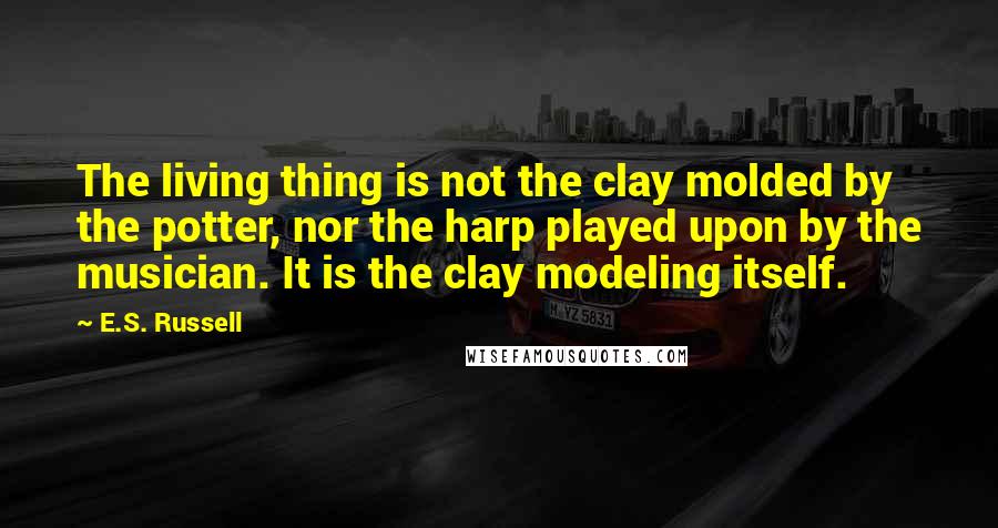 E.S. Russell Quotes: The living thing is not the clay molded by the potter, nor the harp played upon by the musician. It is the clay modeling itself.