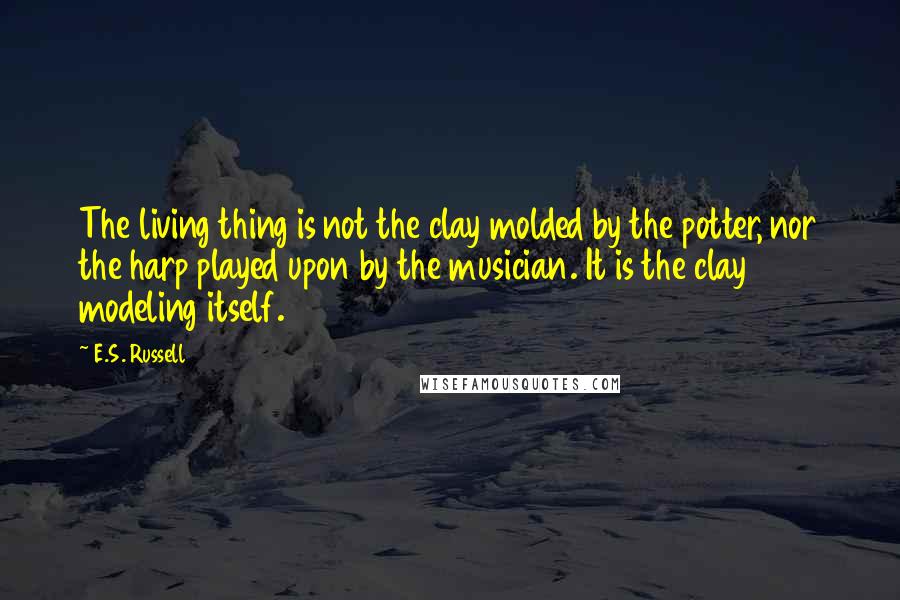 E.S. Russell Quotes: The living thing is not the clay molded by the potter, nor the harp played upon by the musician. It is the clay modeling itself.