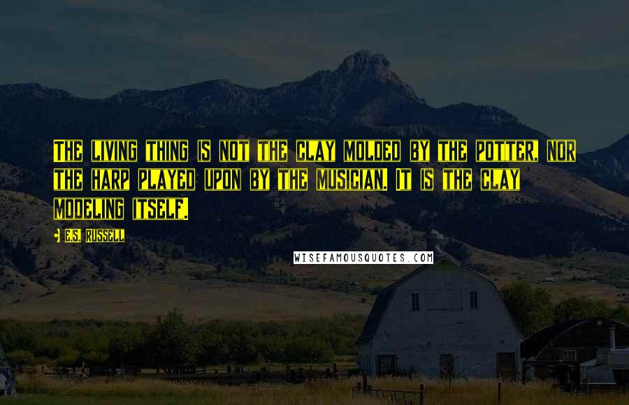 E.S. Russell Quotes: The living thing is not the clay molded by the potter, nor the harp played upon by the musician. It is the clay modeling itself.