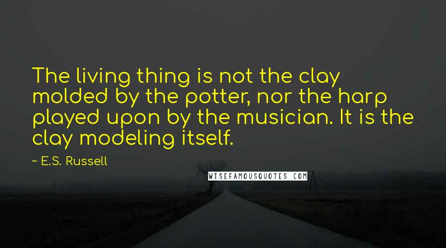 E.S. Russell Quotes: The living thing is not the clay molded by the potter, nor the harp played upon by the musician. It is the clay modeling itself.