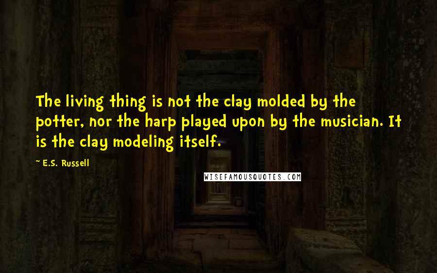 E.S. Russell Quotes: The living thing is not the clay molded by the potter, nor the harp played upon by the musician. It is the clay modeling itself.