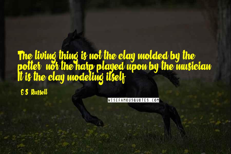 E.S. Russell Quotes: The living thing is not the clay molded by the potter, nor the harp played upon by the musician. It is the clay modeling itself.