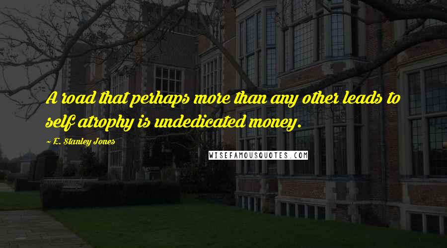 E. Stanley Jones Quotes: A road that perhaps more than any other leads to self atrophy is undedicated money.