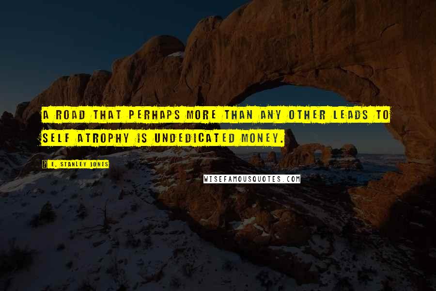 E. Stanley Jones Quotes: A road that perhaps more than any other leads to self atrophy is undedicated money.