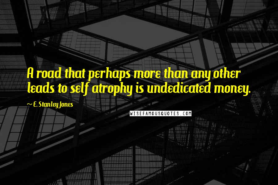 E. Stanley Jones Quotes: A road that perhaps more than any other leads to self atrophy is undedicated money.