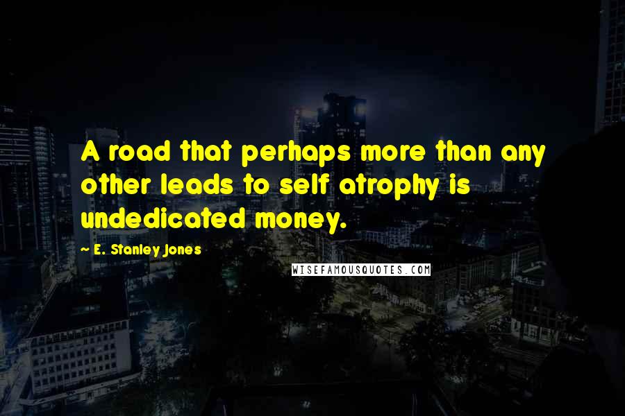 E. Stanley Jones Quotes: A road that perhaps more than any other leads to self atrophy is undedicated money.