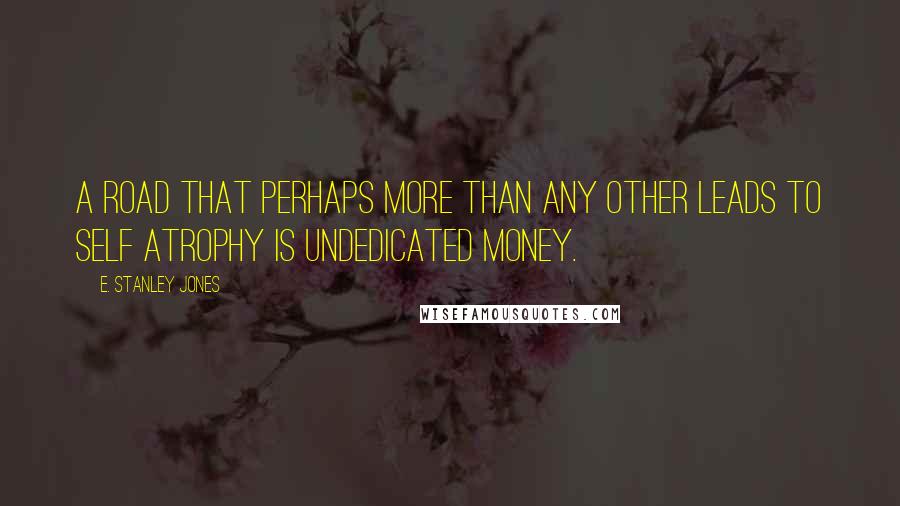 E. Stanley Jones Quotes: A road that perhaps more than any other leads to self atrophy is undedicated money.