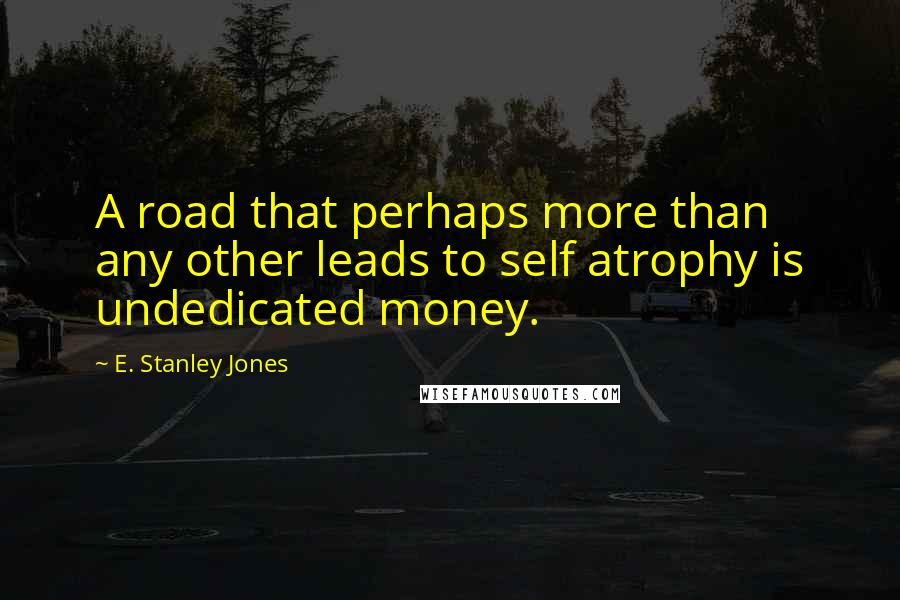 E. Stanley Jones Quotes: A road that perhaps more than any other leads to self atrophy is undedicated money.