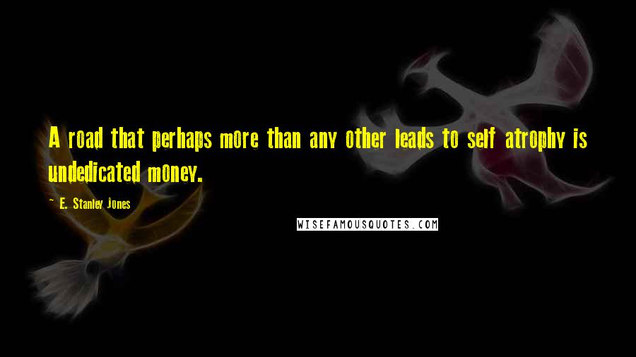 E. Stanley Jones Quotes: A road that perhaps more than any other leads to self atrophy is undedicated money.