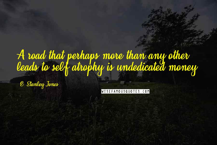 E. Stanley Jones Quotes: A road that perhaps more than any other leads to self atrophy is undedicated money.