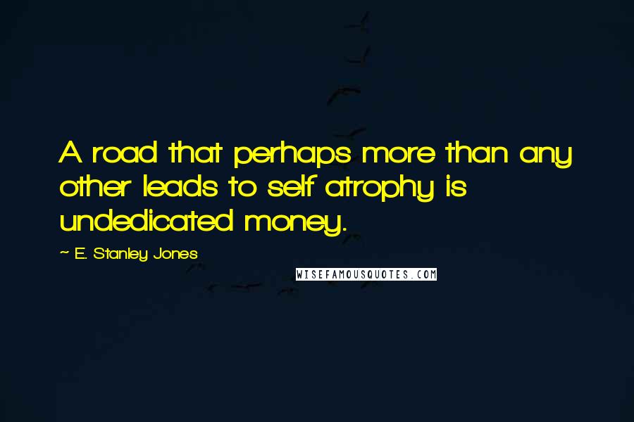 E. Stanley Jones Quotes: A road that perhaps more than any other leads to self atrophy is undedicated money.