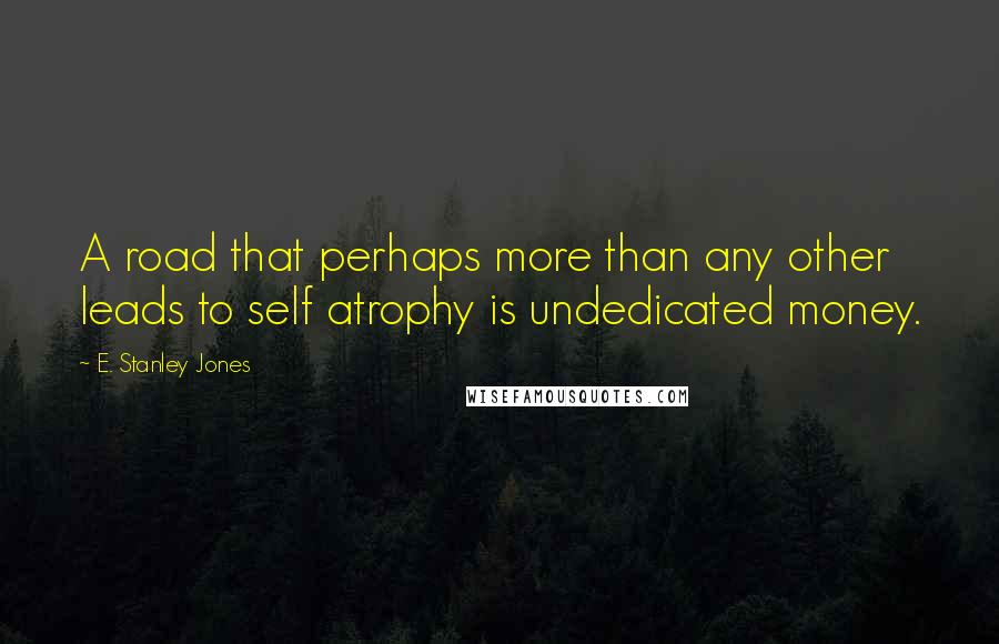 E. Stanley Jones Quotes: A road that perhaps more than any other leads to self atrophy is undedicated money.