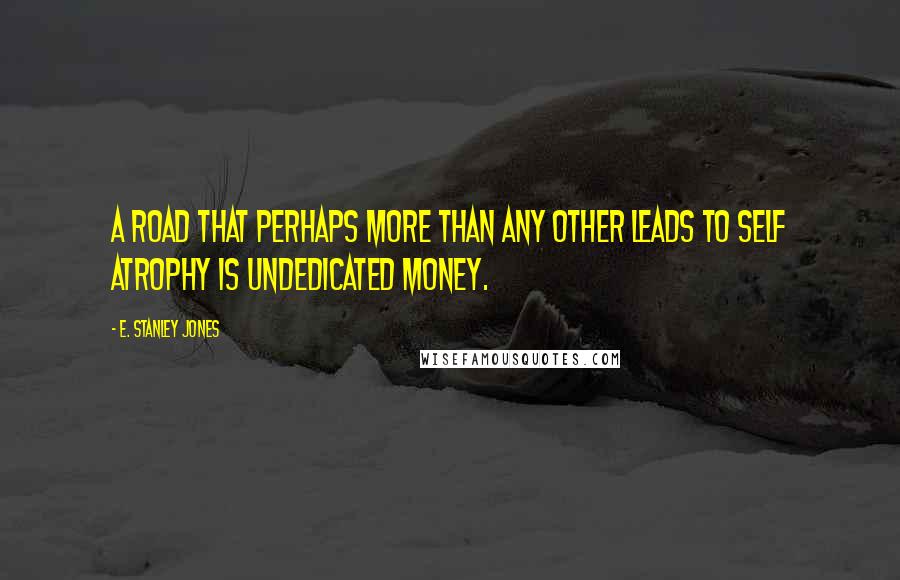 E. Stanley Jones Quotes: A road that perhaps more than any other leads to self atrophy is undedicated money.