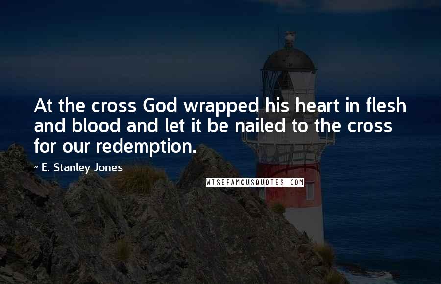 E. Stanley Jones Quotes: At the cross God wrapped his heart in flesh and blood and let it be nailed to the cross for our redemption.