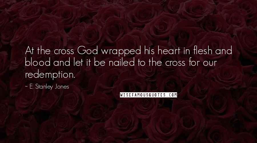 E. Stanley Jones Quotes: At the cross God wrapped his heart in flesh and blood and let it be nailed to the cross for our redemption.