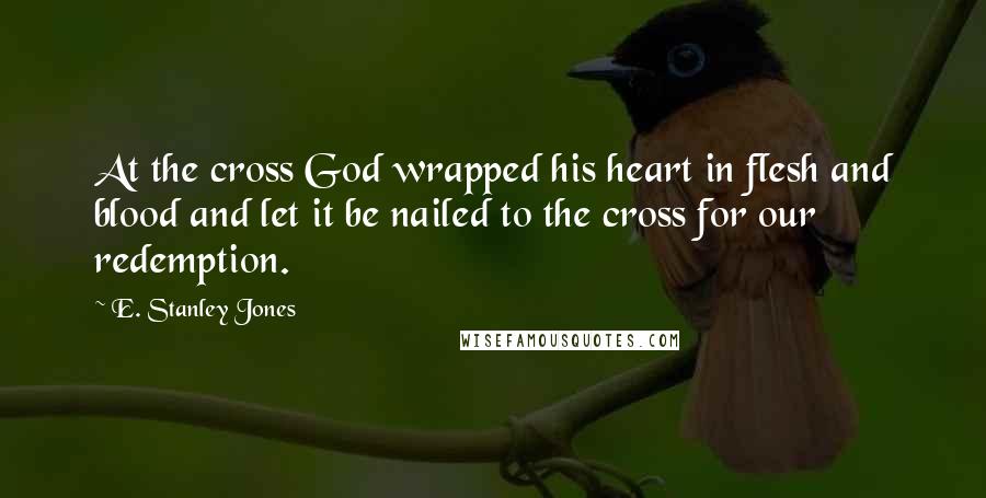 E. Stanley Jones Quotes: At the cross God wrapped his heart in flesh and blood and let it be nailed to the cross for our redemption.