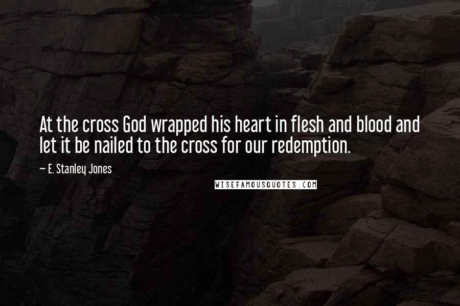 E. Stanley Jones Quotes: At the cross God wrapped his heart in flesh and blood and let it be nailed to the cross for our redemption.