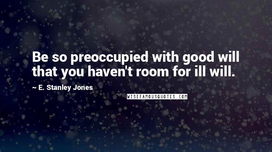 E. Stanley Jones Quotes: Be so preoccupied with good will that you haven't room for ill will.