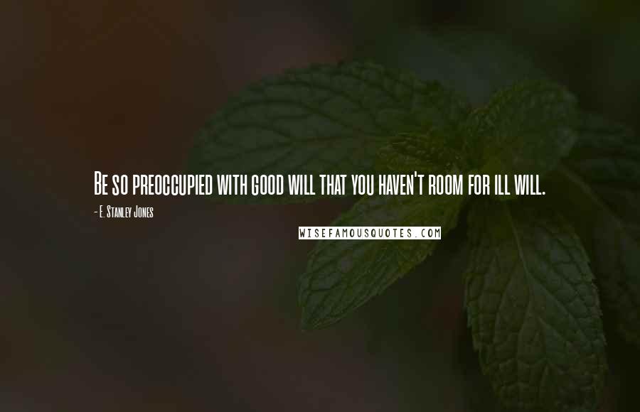 E. Stanley Jones Quotes: Be so preoccupied with good will that you haven't room for ill will.