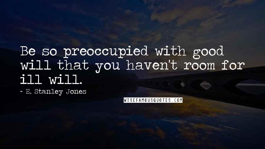 E. Stanley Jones Quotes: Be so preoccupied with good will that you haven't room for ill will.