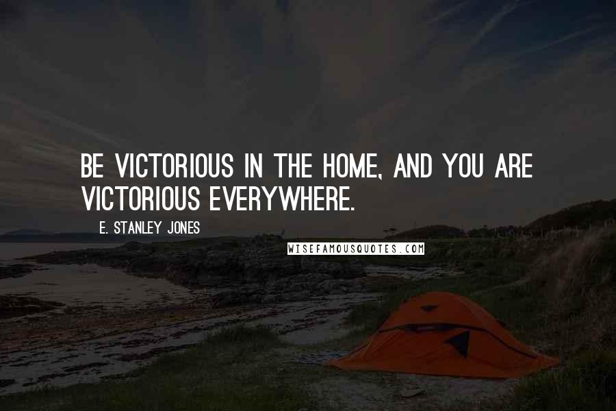 E. Stanley Jones Quotes: Be victorious in the home, and you are victorious everywhere.