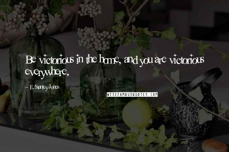 E. Stanley Jones Quotes: Be victorious in the home, and you are victorious everywhere.