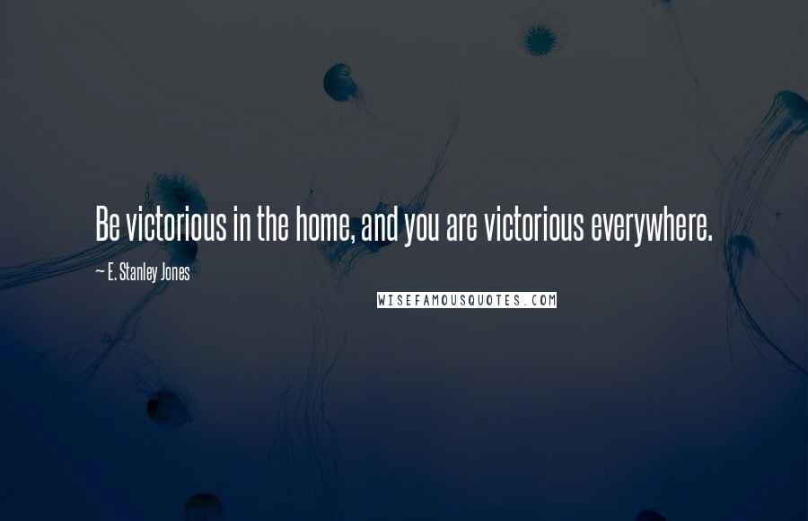 E. Stanley Jones Quotes: Be victorious in the home, and you are victorious everywhere.