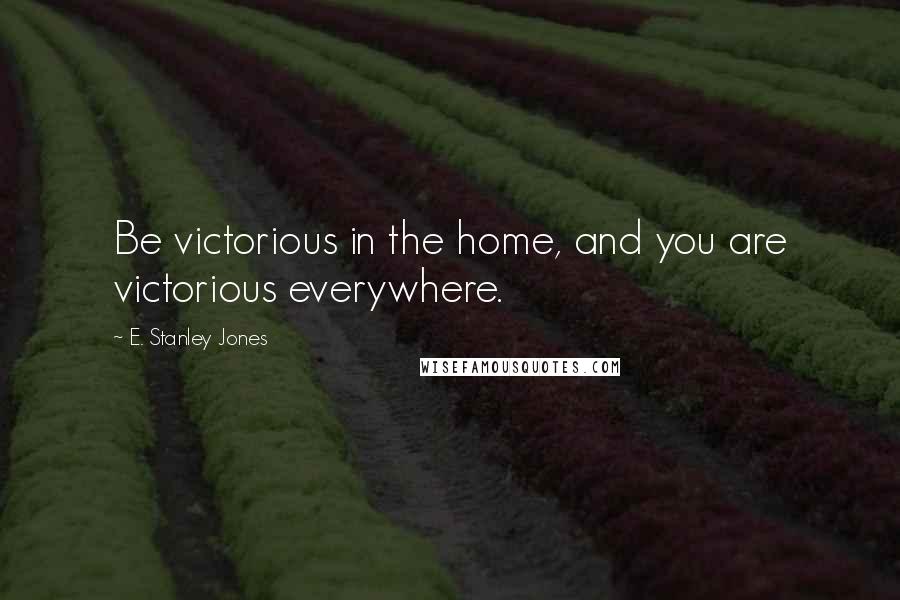 E. Stanley Jones Quotes: Be victorious in the home, and you are victorious everywhere.