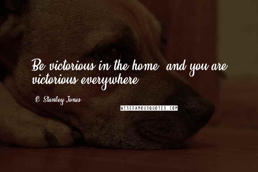 E. Stanley Jones Quotes: Be victorious in the home, and you are victorious everywhere.