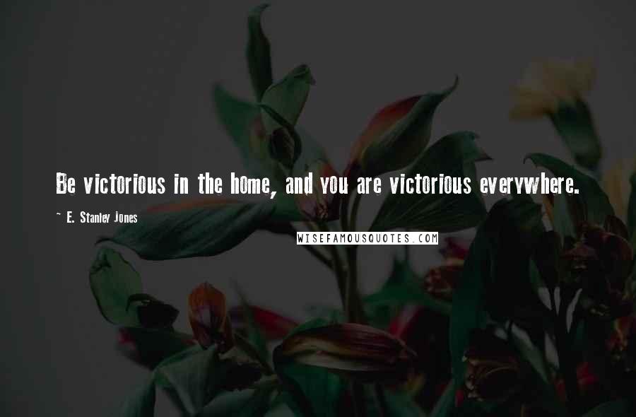 E. Stanley Jones Quotes: Be victorious in the home, and you are victorious everywhere.