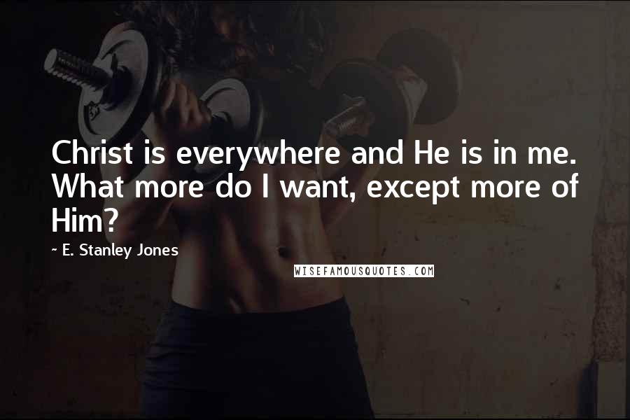 E. Stanley Jones Quotes: Christ is everywhere and He is in me. What more do I want, except more of Him?