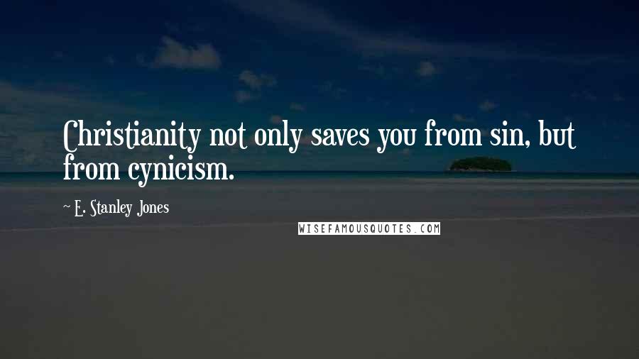 E. Stanley Jones Quotes: Christianity not only saves you from sin, but from cynicism.