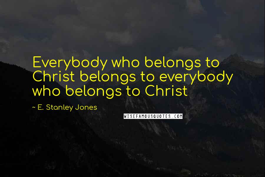 E. Stanley Jones Quotes: Everybody who belongs to Christ belongs to everybody who belongs to Christ