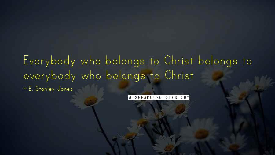 E. Stanley Jones Quotes: Everybody who belongs to Christ belongs to everybody who belongs to Christ