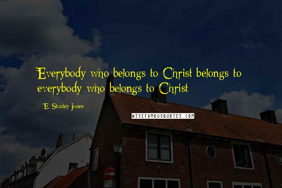 E. Stanley Jones Quotes: Everybody who belongs to Christ belongs to everybody who belongs to Christ