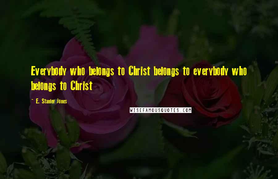 E. Stanley Jones Quotes: Everybody who belongs to Christ belongs to everybody who belongs to Christ