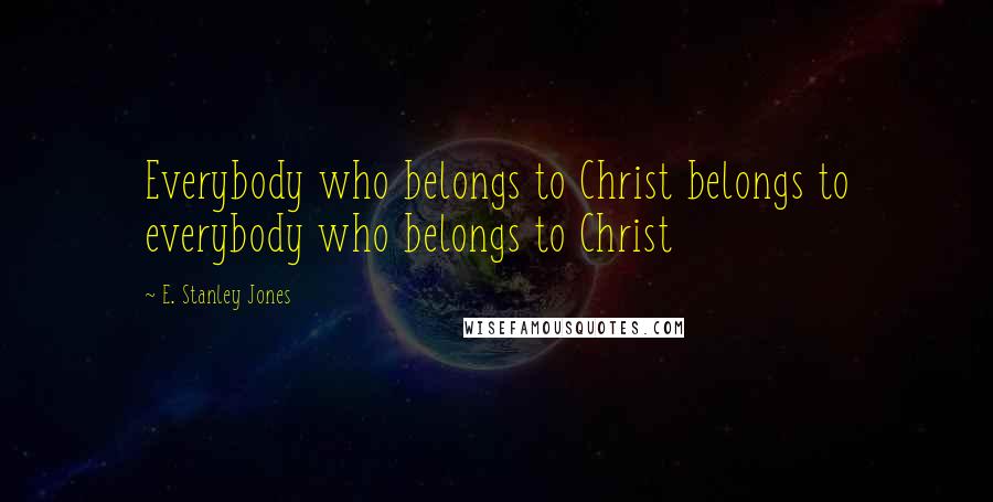 E. Stanley Jones Quotes: Everybody who belongs to Christ belongs to everybody who belongs to Christ